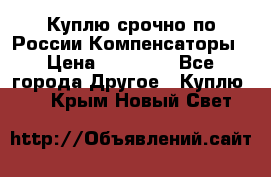 Куплю срочно по России Компенсаторы › Цена ­ 90 000 - Все города Другое » Куплю   . Крым,Новый Свет